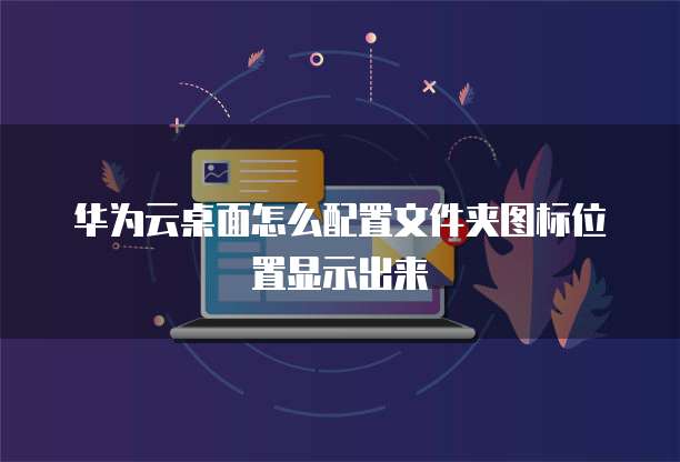 华为云桌面怎么配置文件夹图标位置显示出来