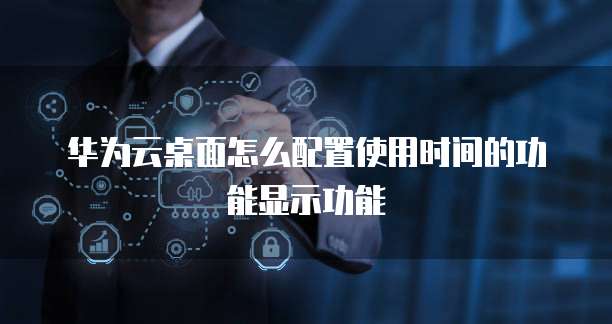 华为云桌面怎么配置使用时间的功能显示功能