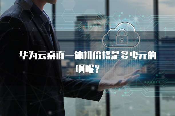 华为云桌面一体机价格是多少元的啊呢?