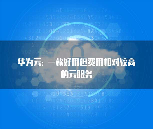 华为云: 一款好用但费用相对较高的云服务