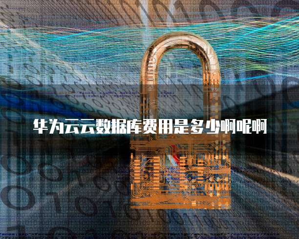 华为云云数据库费用是多少啊呢啊
