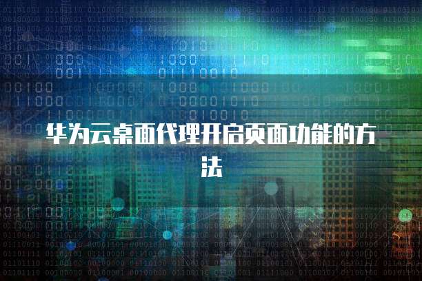 华为云桌面代理开启页面功能的方法