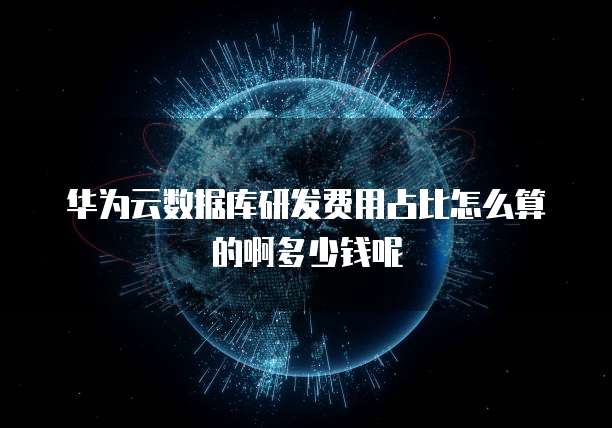 华为云数据库研发费用占比怎么算的啊多少钱呢