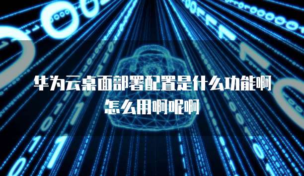 华为云桌面部署配置是什么功能啊怎么用啊呢啊