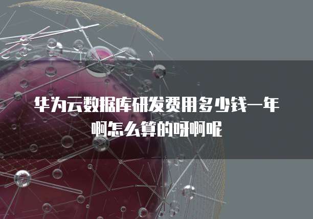 华为云数据库研发费用多少钱一年啊怎么算的呀啊呢