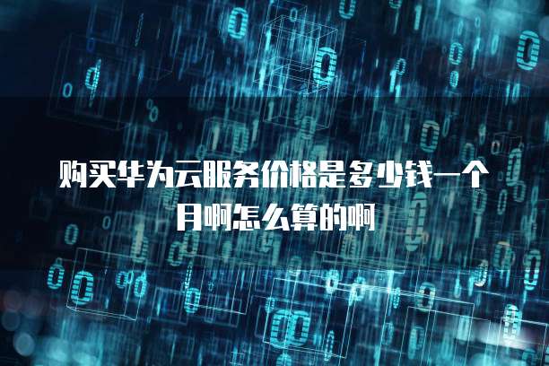 购买华为云服务价格是多少钱一个月啊怎么算的啊