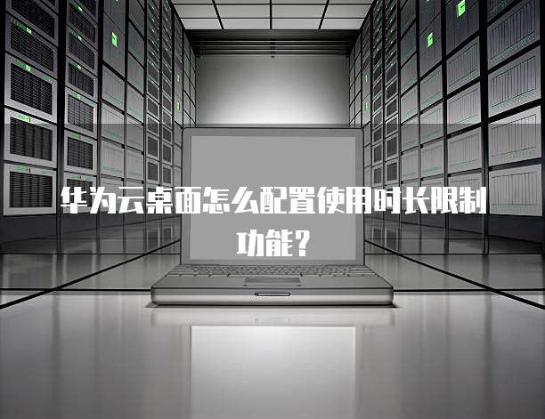 华为云桌面怎么配置使用时长限制功能?