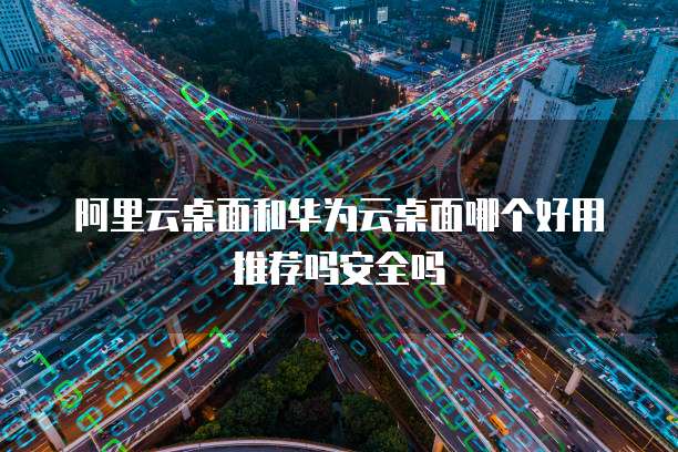 阿里云桌面和华为云桌面哪个好用推荐吗安全吗