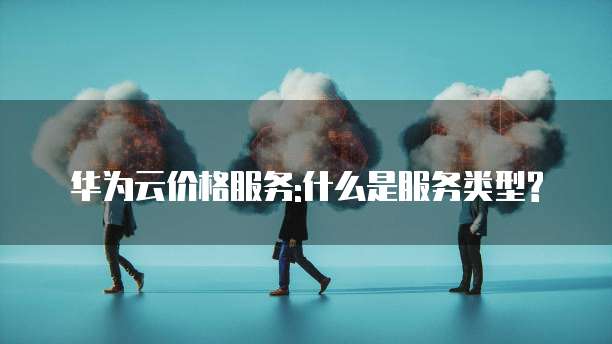 华为云价格服务:什么是服务类型?