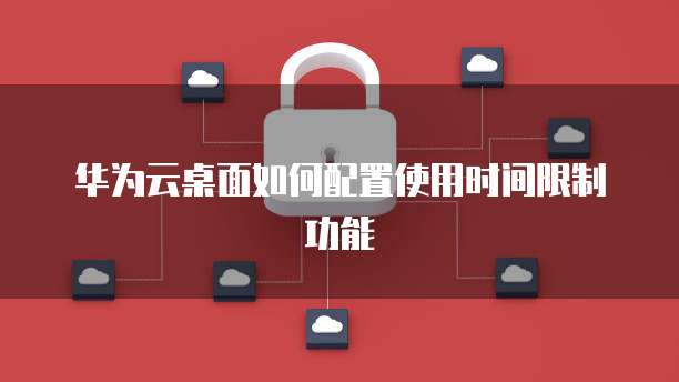 华为云桌面如何配置使用时间限制功能