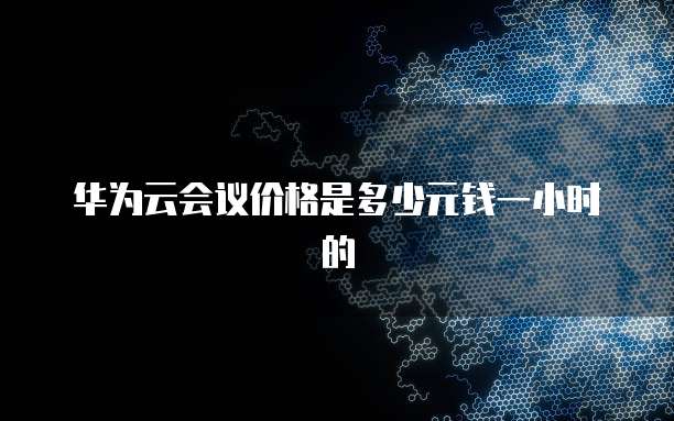 华为云会议价格是多少元钱一小时的