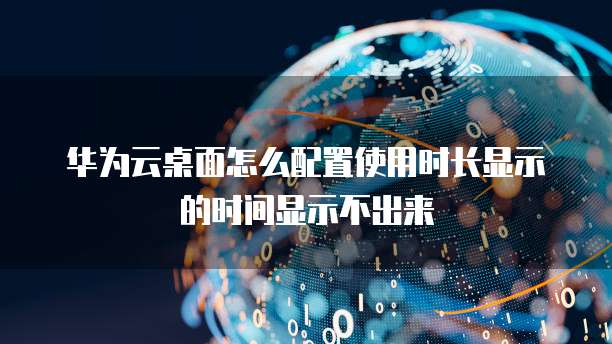 华为云桌面怎么配置使用时长显示的时间显示不出来