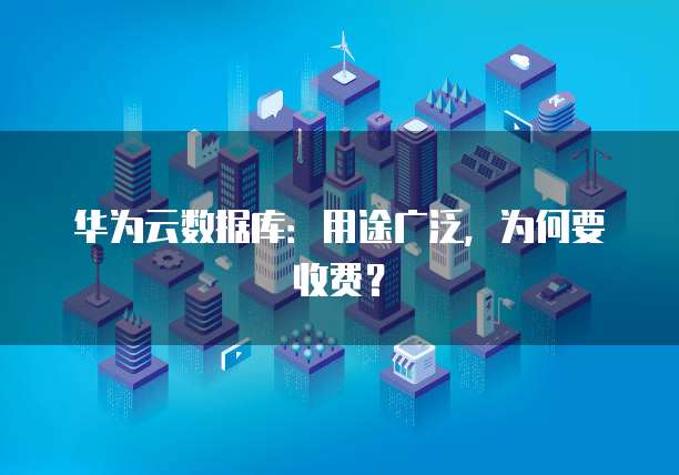华为云数据库:用途广泛,为何要收费?