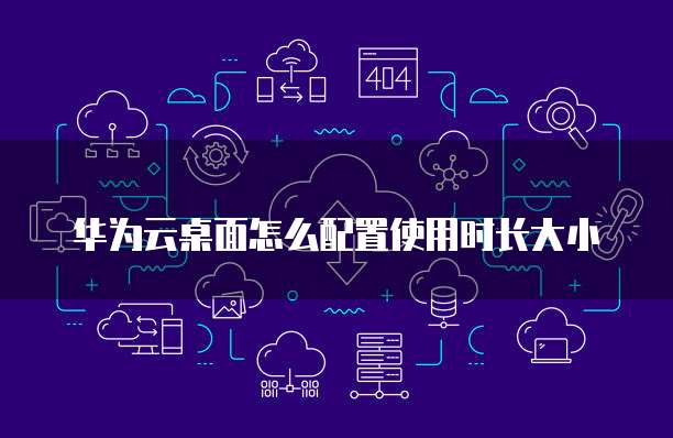 华为云桌面怎么配置使用时长大小