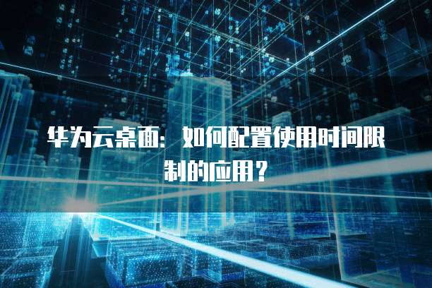 华为云桌面：如何配置使用时间限制的应用？