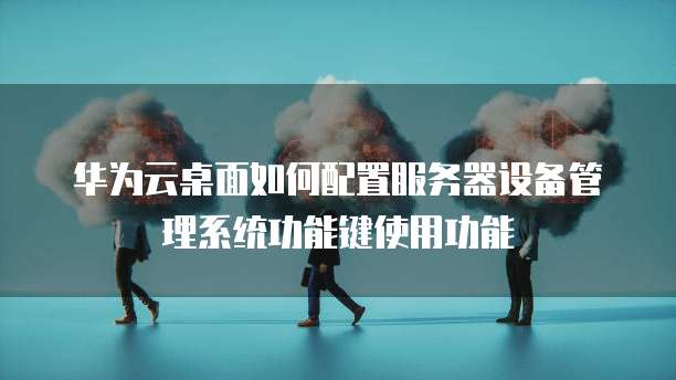 华为云桌面如何配置服务器设备管理系统功能键使用功能