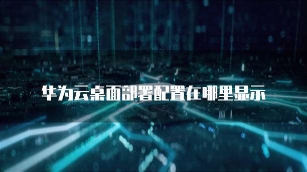 华为云桌面部署配置在哪里显示