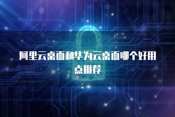 阿里云桌面和华为云桌面哪个好用点推荐
