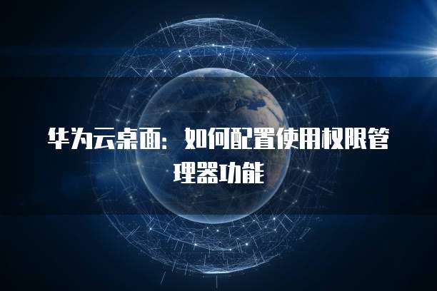 华为云桌面:如何配置使用权限管理器功能