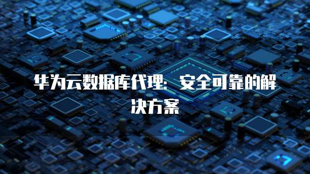 华为云数据库代理:安全可靠的解决方案
