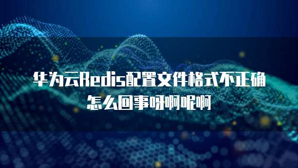 华为云Redis配置文件格式不正确怎么回事呀啊呢啊