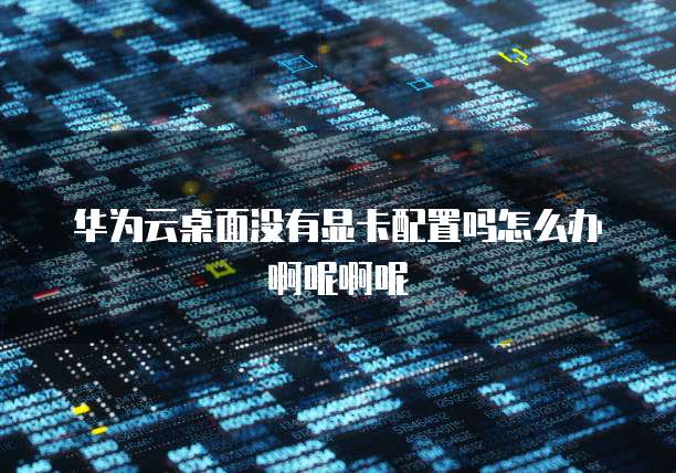 华为云桌面没有显卡配置吗怎么办啊呢啊呢