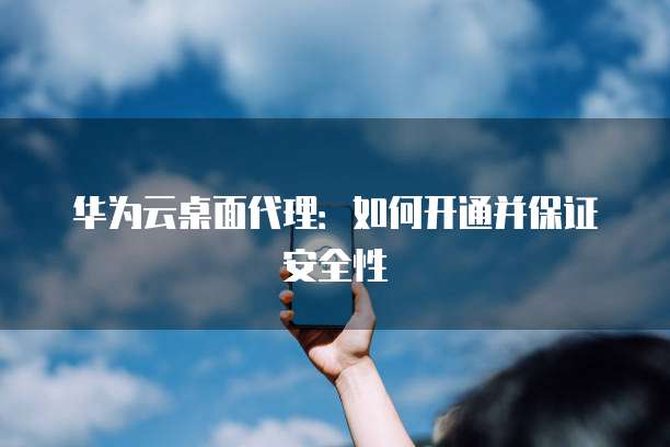 华为云桌面代理:如何开通并保证安全性