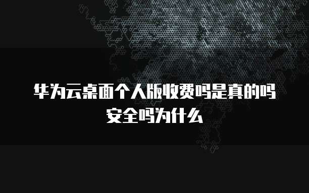 华为云桌面个人版收费吗是真的吗安全吗为什么