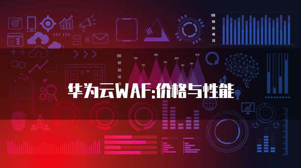 华为云WAF:价格与性能