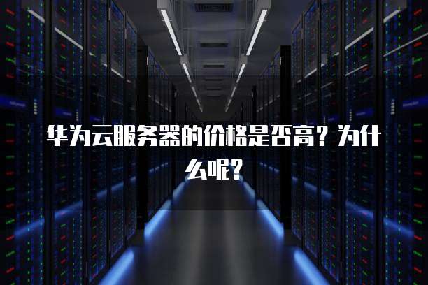 华为云服务器的价格是否高?为什么呢?