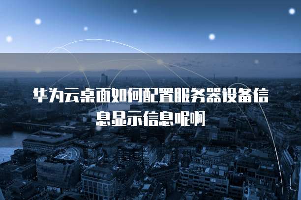 华为云桌面如何配置服务器设备信息显示信息呢啊