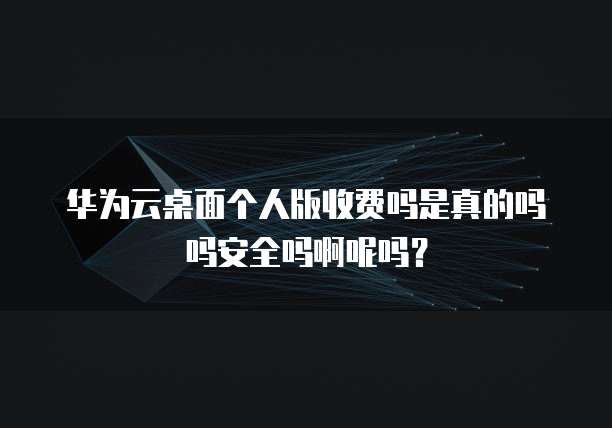 华为云桌面个人版收费吗是真的吗吗安全吗啊呢吗?