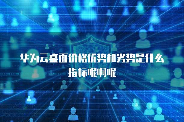 华为云桌面价格优势和劣势是什么指标呢啊呢