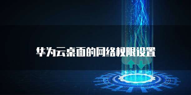 华为云桌面的网络权限设置
