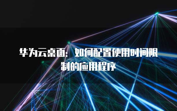 华为云桌面:如何配置使用时间限制的应用程序