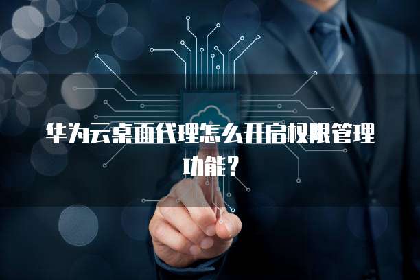 华为云桌面代理怎么开启权限管理功能?