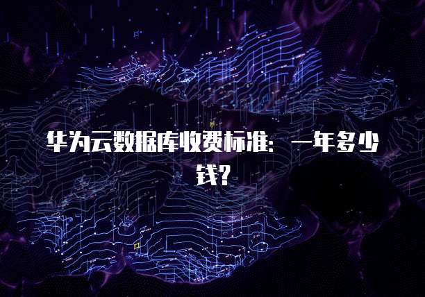 华为云数据库收费标准:一年多少钱?