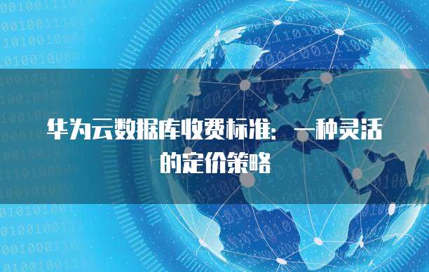 华为云数据库收费标准:一种灵活的定价策略