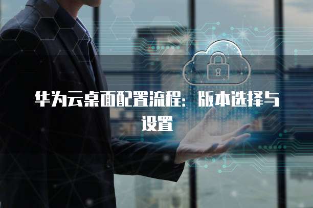 华为云桌面配置流程:版本选择与设置