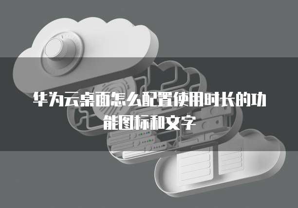华为云桌面怎么配置使用时长的功能图标和文字