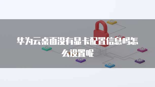 华为云桌面没有显卡配置信息吗怎么设置呢