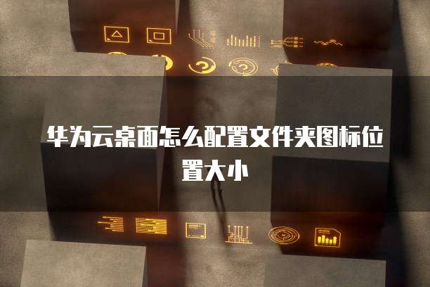 华为云桌面怎么配置文件夹图标位置大小