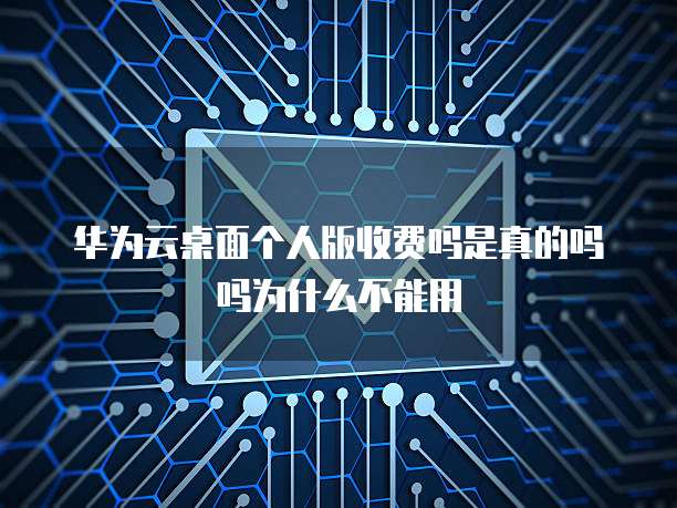 华为云桌面个人版收费吗是真的吗吗为什么不能用
