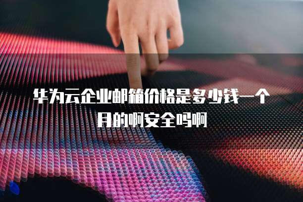 华为云企业邮箱价格是多少钱一个月的啊安全吗啊