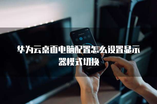 华为云桌面电脑配置怎么设置显示器模式切换