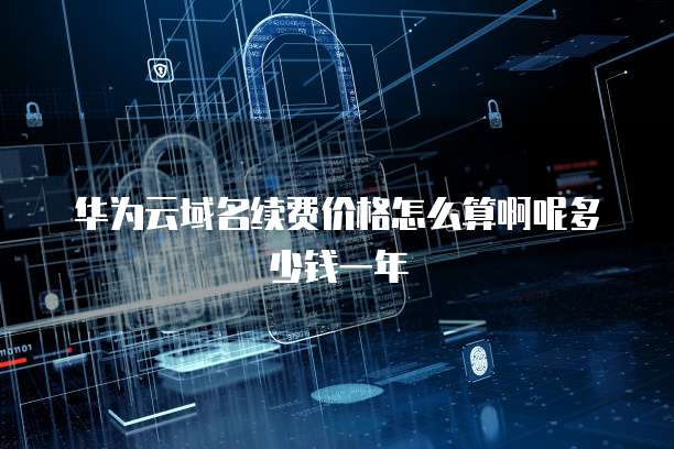 华为云域名续费价格怎么算啊呢多少钱一年