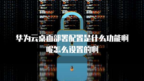 华为云桌面部署配置是什么功能啊呢怎么设置的啊