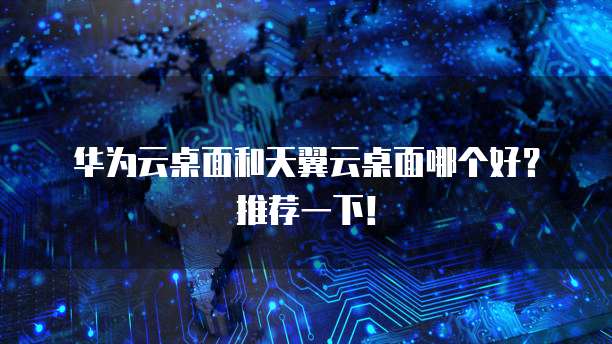华为云桌面和天翼云桌面哪个好?推荐一下!