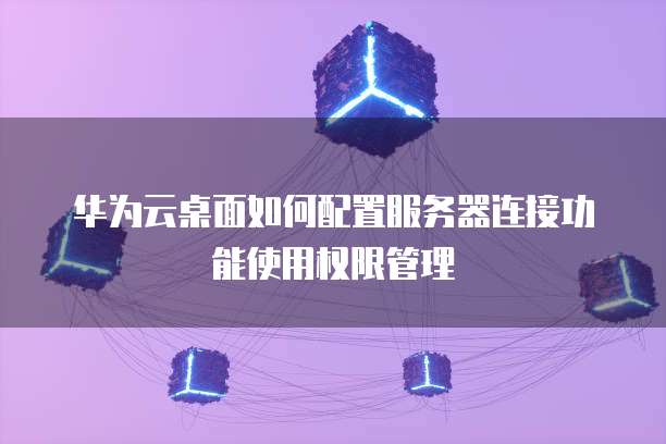 华为云桌面如何配置服务器连接功能使用权限管理