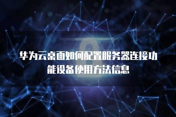 华为云桌面如何配置服务器连接功能设备使用方法信息